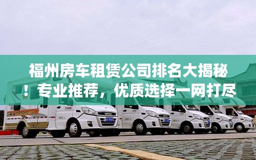 福州房车租赁公司排名大揭秘!专业推荐,优质选择一网打尽