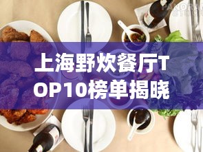 上海野炊餐厅TOP10榜单揭晓，自然与美食的完美融合不容错过！
